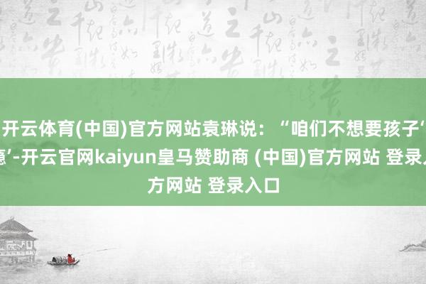 开云体育(中国)官方网站袁琳说：“咱们不想要孩子‘上瘾’-开云官网kaiyun皇马赞助商 (中国)官方网站 登录入口