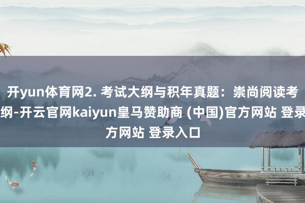 开yun体育网2. 考试大纲与积年真题:崇尚阅读考试大纲-开云官网kaiyun皇马赞助商 (中国)官方网站 登录入口