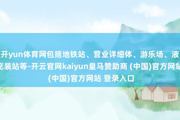 开yun体育网包括地铁站、营业详细体、游乐场、液化石油气充装站等-开云官网kaiyun皇马赞助商 (中国)官方网站 登录入口
