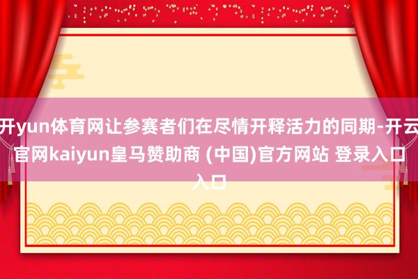 开yun体育网让参赛者们在尽情开释活力的同期-开云官网kaiyun皇马赞助商 (中国)官方网站 登录入口