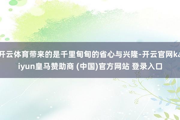 开云体育带来的是千里甸甸的省心与兴隆-开云官网kaiyun皇马赞助商 (中国)官方网站 登录入口