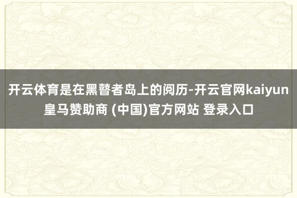 开云体育是在黑瞽者岛上的阅历-开云官网kaiyun皇马赞助商 (中国)官方网站 登录入口