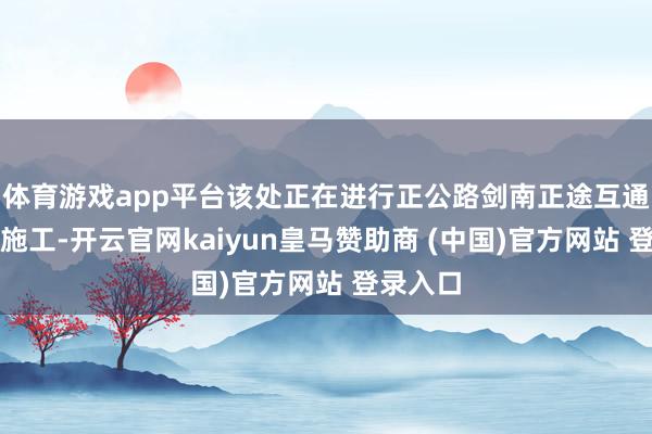 体育游戏app平台该处正在进行正公路剑南正途互通区校正施工-开云官网kaiyun皇马赞助商 (中国)官方网站 登录入口