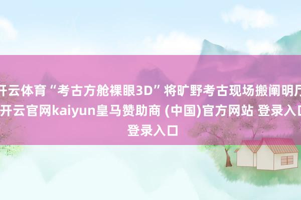 开云体育“考古方舱裸眼3D”将旷野考古现场搬阐明厅-开云官网kaiyun皇马赞助商 (中国)官方网站 登录入口