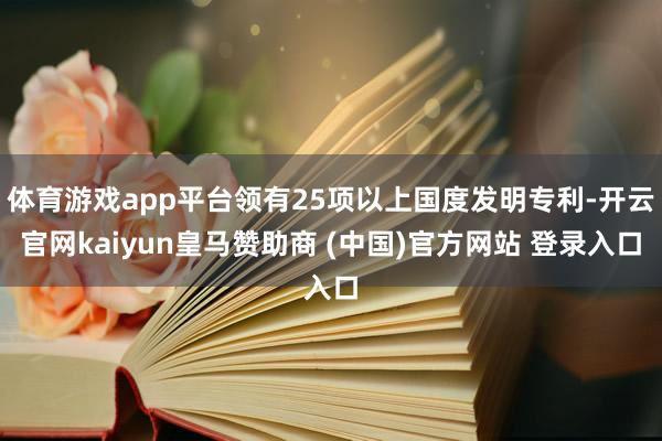 体育游戏app平台领有25项以上国度发明专利-开云官网kaiyun皇马赞助商 (中国)官方网站 登录入口