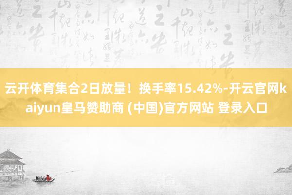云开体育集合2日放量！换手率15.42%-开云官网kaiyun皇马赞助商 (中国)官方网站 登录入口