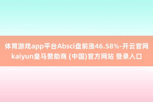 体育游戏app平台Absci盘前涨46.58%-开云官网kaiyun皇马赞助商 (中国)官方网站 登录入口