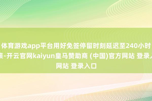 体育游戏app平台用好免签停留时刻延迟至240小时计策-开云官网kaiyun皇马赞助商 (中国)官方网站 登录入口