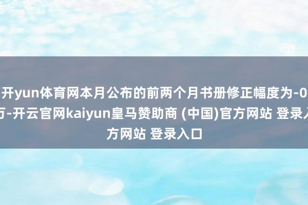 开yun体育网本月公布的前两个月书册修正幅度为-0.8万-开云官网kaiyun皇马赞助商 (中国)官方网站 登录入口