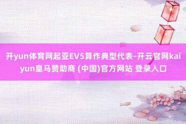 开yun体育网起亚EV5算作典型代表-开云官网kaiyun皇马赞助商 (中国)官方网站 登录入口