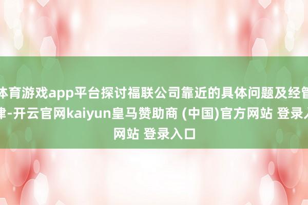 体育游戏app平台探讨福联公司靠近的具体问题及经管规律-开云官网kaiyun皇马赞助商 (中国)官方网站 登录入口