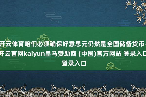 开云体育咱们必须确保好意思元仍然是全国储备货币-开云官网kaiyun皇马赞助商 (中国)官方网站 登录入口