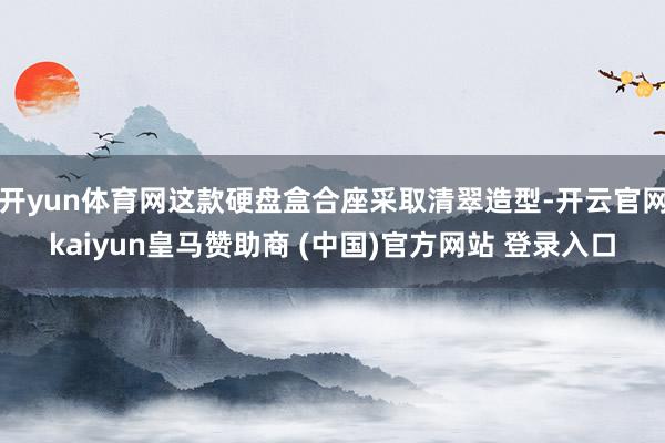 开yun体育网这款硬盘盒合座采取清翠造型-开云官网kaiyun皇马赞助商 (中国)官方网站 登录入口