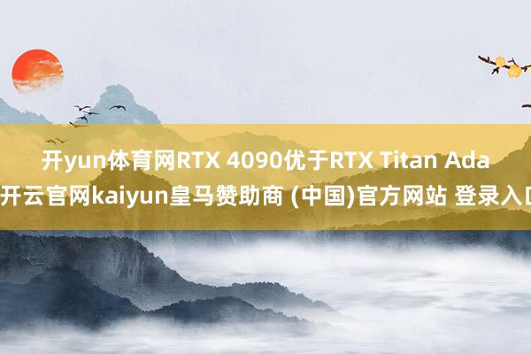 开yun体育网RTX 4090优于RTX Titan Ada-开云官网kaiyun皇马赞助商 (中国)官方网站 登录入口