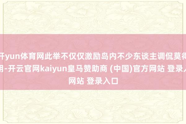 开yun体育网此举不仅仅激励岛内不少东谈主调侃莫得卵用-开云官网kaiyun皇马赞助商 (中国)官方网站 登录入口
