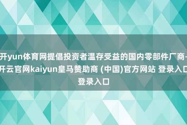 开yun体育网提倡投资者温存受益的国内零部件厂商-开云官网kaiyun皇马赞助商 (中国)官方网站 登录入口