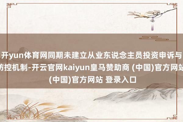 开yun体育网同期未建立从业东说念主员投资申诉与利益冲突防控机制-开云官网kaiyun皇马赞助商 (中国)官方网站 登录入口