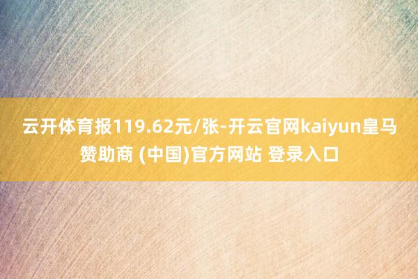云开体育报119.62元/张-开云官网kaiyun皇马赞助商 (中国)官方网站 登录入口