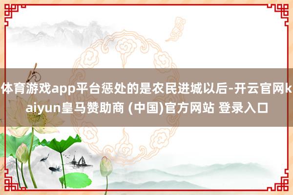 体育游戏app平台惩处的是农民进城以后-开云官网kaiyun皇马赞助商 (中国)官方网站 登录入口