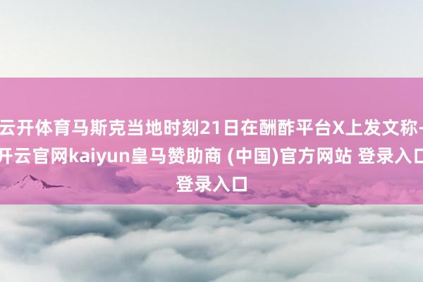云开体育马斯克当地时刻21日在酬酢平台X上发文称-开云官网kaiyun皇马赞助商 (中国)官方网站 登录入口
