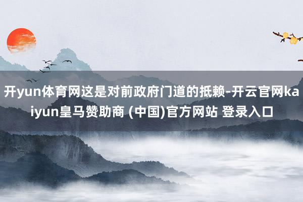 开yun体育网这是对前政府门道的抵赖-开云官网kaiyun皇马赞助商 (中国)官方网站 登录入口