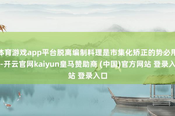 体育游戏app平台脱离编制料理是市集化矫正的势必甩手-开云官网kaiyun皇马赞助商 (中国)官方网站 登录入口
