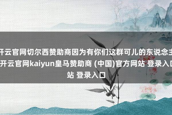 开云官网切尔西赞助商因为有你们这群可儿的东说念主-开云官网kaiyun皇马赞助商 (中国)官方网站 登录入口