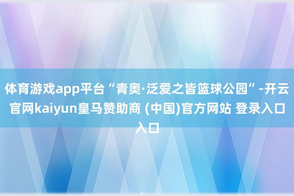 体育游戏app平台“青奥·泛爱之皆篮球公园”-开云官网kaiyun皇马赞助商 (中国)官方网站 登录入口