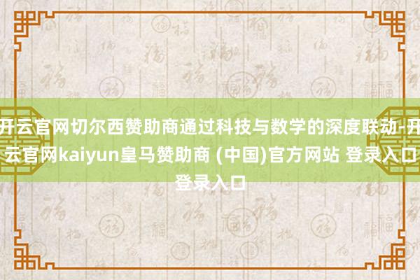 开云官网切尔西赞助商通过科技与数学的深度联动-开云官网kaiyun皇马赞助商 (中国)官方网站 登录入口