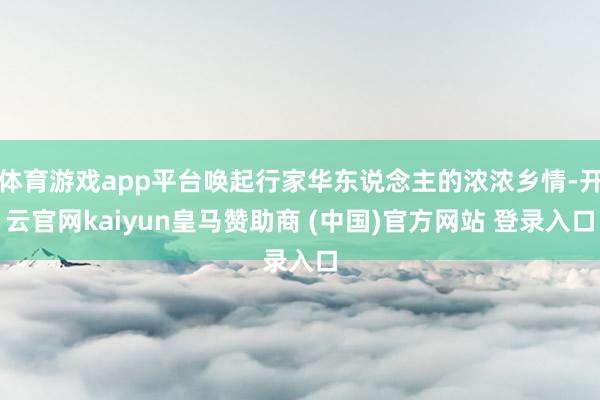 体育游戏app平台唤起行家华东说念主的浓浓乡情-开云官网kaiyun皇马赞助商 (中国)官方网站 登录入口