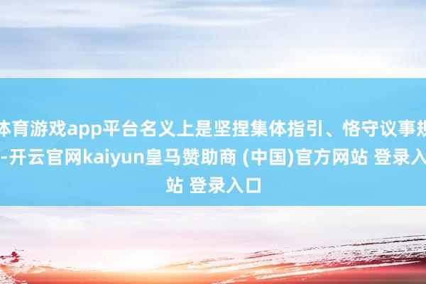 体育游戏app平台名义上是坚捏集体指引、恪守议事规定-开云官网kaiyun皇马赞助商 (中国)官方网站 登录入口