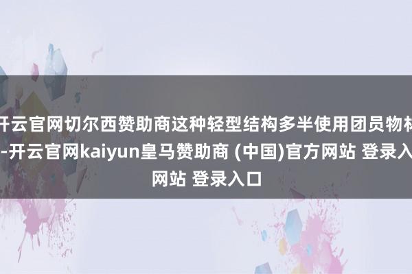 开云官网切尔西赞助商这种轻型结构多半使用团员物材料-开云官网kaiyun皇马赞助商 (中国)官方网站 登录入口