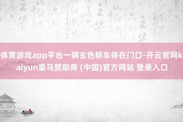 体育游戏app平台一辆玄色轿车停在门口-开云官网kaiyun皇马赞助商 (中国)官方网站 登录入口