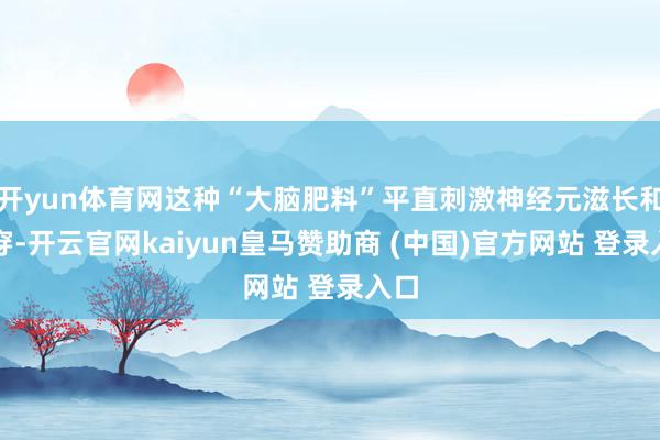 开yun体育网这种“大脑肥料”平直刺激神经元滋长和贯穿-开云官网kaiyun皇马赞助商 (中国)官方网站 登录入口