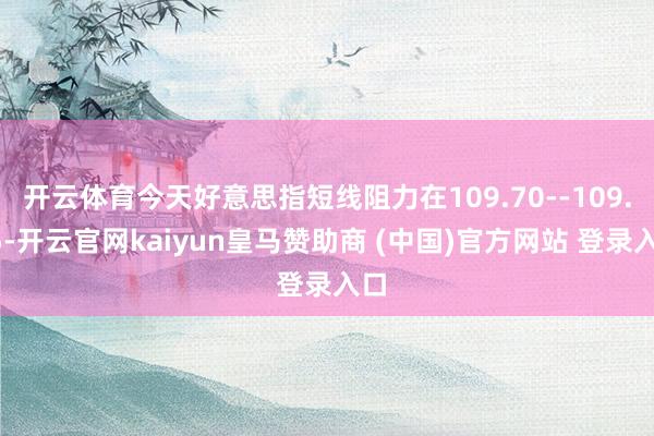 开云体育今天好意思指短线阻力在109.70--109.75-开云官网kaiyun皇马赞助商 (中国)官方网站 登录入口