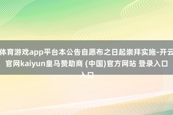 体育游戏app平台本公告自愿布之日起崇拜实施-开云官网kaiyun皇马赞助商 (中国)官方网站 登录入口
