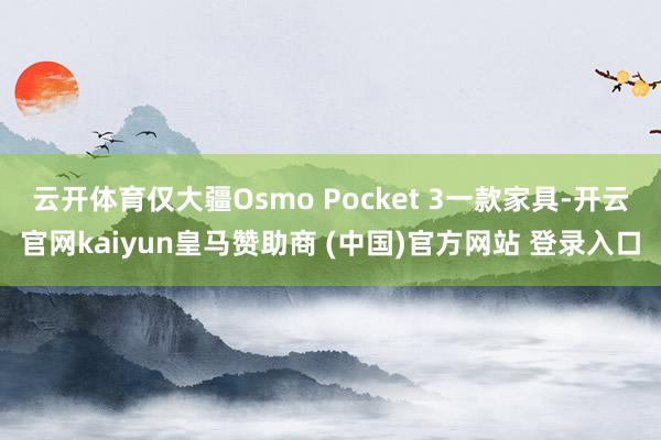 云开体育仅大疆Osmo Pocket 3一款家具-开云官网kaiyun皇马赞助商 (中国)官方网站 登录入口
