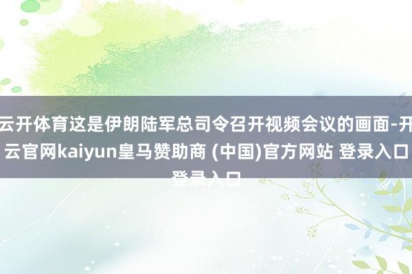 云开体育这是伊朗陆军总司令召开视频会议的画面-开云官网kaiyun皇马赞助商 (中国)官方网站 登录入口