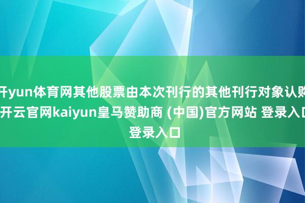 开yun体育网其他股票由本次刊行的其他刊行对象认购-开云官网kaiyun皇马赞助商 (中国)官方网站 登录入口
