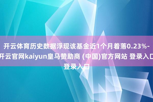 开云体育历史数据浮现该基金近1个月着落0.23%-开云官网kaiyun皇马赞助商 (中国)官方网站 登录入口
