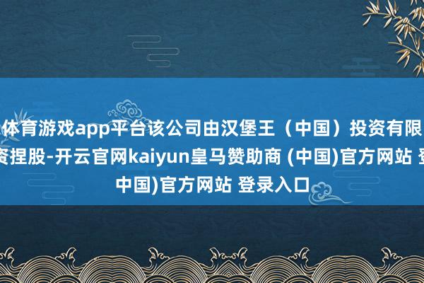 体育游戏app平台该公司由汉堡王(中国)投资有限公司全资捏股-开云官网kaiyun皇马赞助商 (中国)官方网站 登录入口