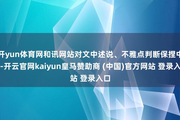 开yun体育网和讯网站对文中述说、不雅点判断保捏中立-开云官网kaiyun皇马赞助商 (中国)官方网站 登录入口