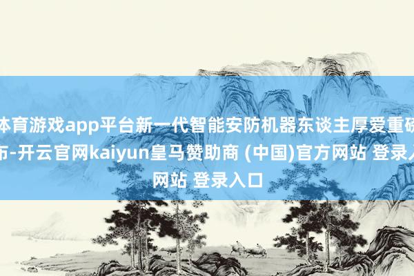 体育游戏app平台新一代智能安防机器东谈主厚爱重磅发布-开云官网kaiyun皇马赞助商 (中国)官方网站 登录入口