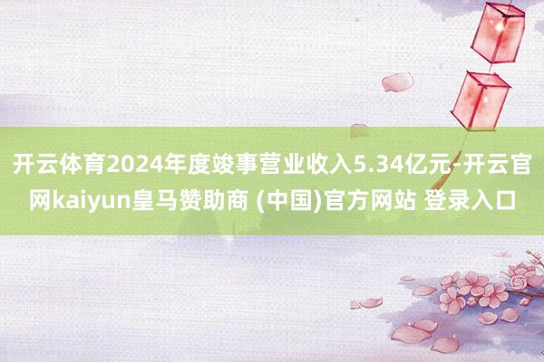开云体育2024年度竣事营业收入5.34亿元-开云官网kaiyun皇马赞助商 (中国)官方网站 登录入口