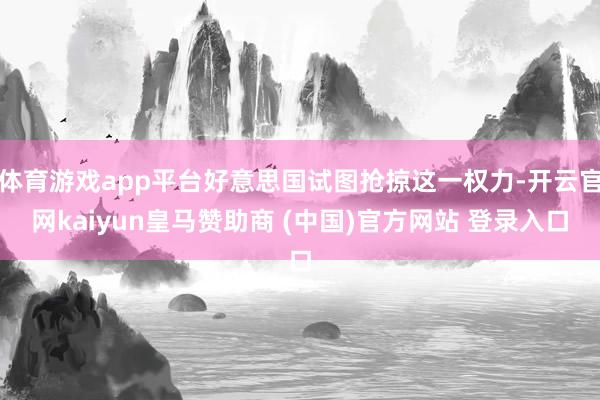 体育游戏app平台好意思国试图抢掠这一权力-开云官网kaiyun皇马赞助商 (中国)官方网站 登录入口