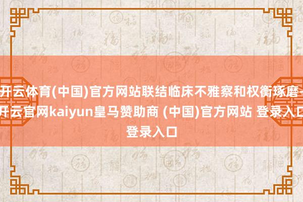 开云体育(中国)官方网站联结临床不雅察和权衡琢磨-开云官网kaiyun皇马赞助商 (中国)官方网站 登录入口