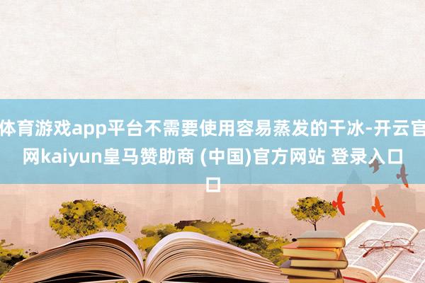 体育游戏app平台不需要使用容易蒸发的干冰-开云官网kaiyun皇马赞助商 (中国)官方网站 登录入口