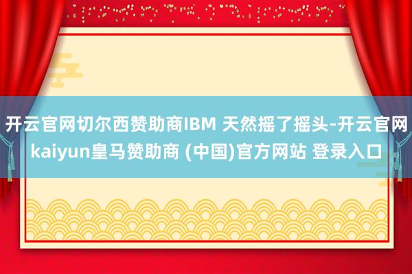 开云官网切尔西赞助商IBM 天然摇了摇头-开云官网kaiyun皇马赞助商 (中国)官方网站 登录入口