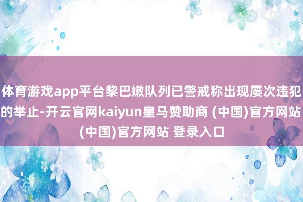 体育游戏app平台黎巴嫩队列已警戒称出现屡次违犯媾和条约的举止-开云官网kaiyun皇马赞助商 (中国)官方网站 登录入口