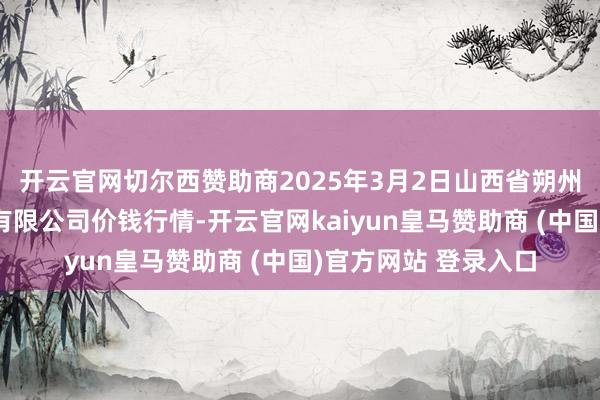 开云官网切尔西赞助商2025年3月2日山西省朔州大运果菜批发市集有限公司价钱行情-开云官网kaiyun皇马赞助商 (中国)官方网站 登录入口